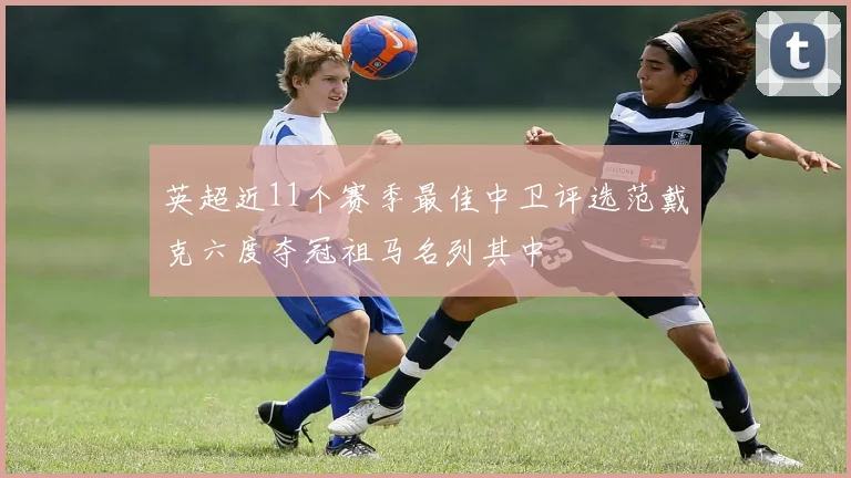 英超近11个赛季最佳中卫评选范戴克六度夺冠祖马名列其中