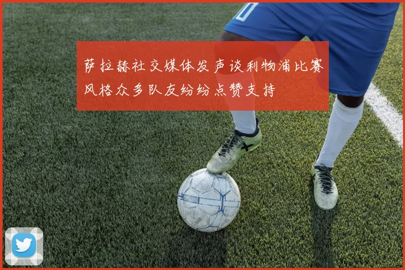萨拉赫社交媒体发声谈利物浦比赛风格众多队友纷纷点赞支持