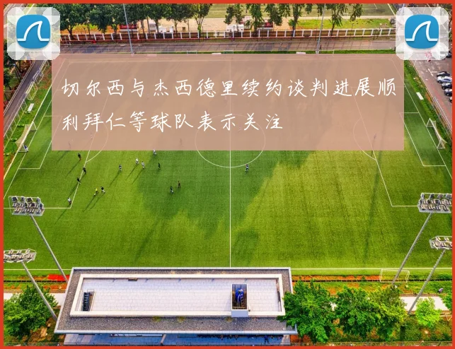 切尔西与杰西德里续约谈判进展顺利拜仁等球队表示关注