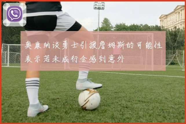 奥康纳谈勇士引援詹姆斯的可能性表示若未成行会感到意外