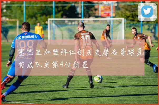 塞巴里加盟拜仁创历史摩洛哥球员将成队史第4位新星