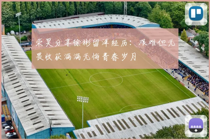 荣昊分享徐彬留洋经历：艰难但无畏收获满满无悔青春岁月