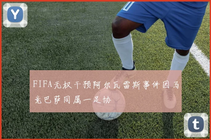 FIFA无权干预阿尔瓦雷斯事件因马竞巴萨同属一足协
