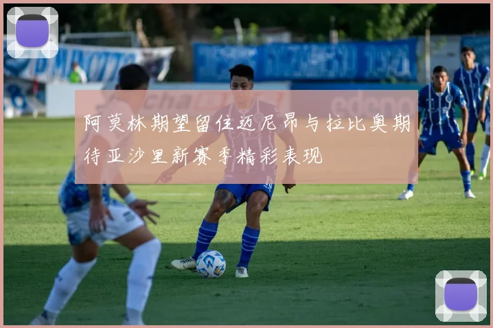 阿莫林期望留住迈尼昂与拉比奥期待亚沙里新赛季精彩表现