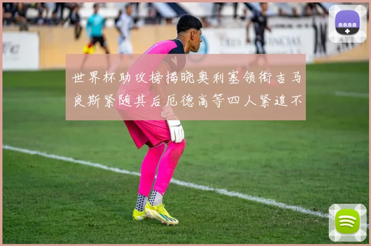 世界杯助攻榜揭晓奥利塞领衔吉马良斯紧随其后厄德高等四人紧追不舍