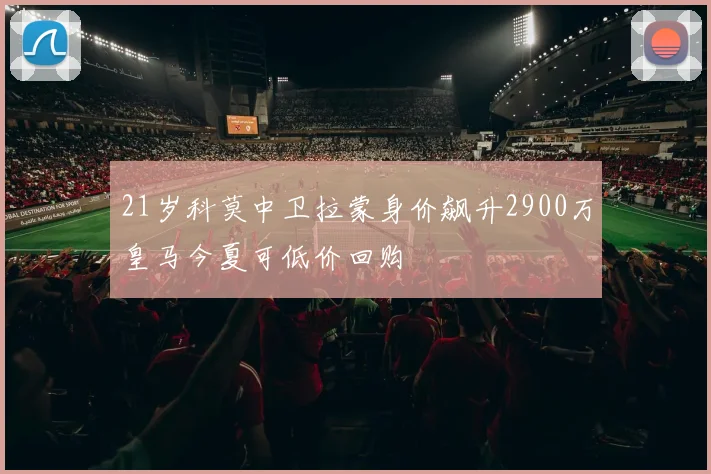 21岁科莫中卫拉蒙身价飙升2900万皇马今夏可低价回购