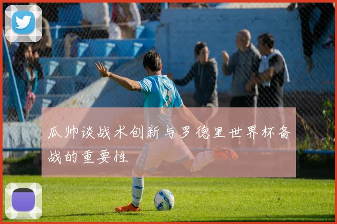 瓜帅谈战术创新与罗德里世界杯备战的重要性