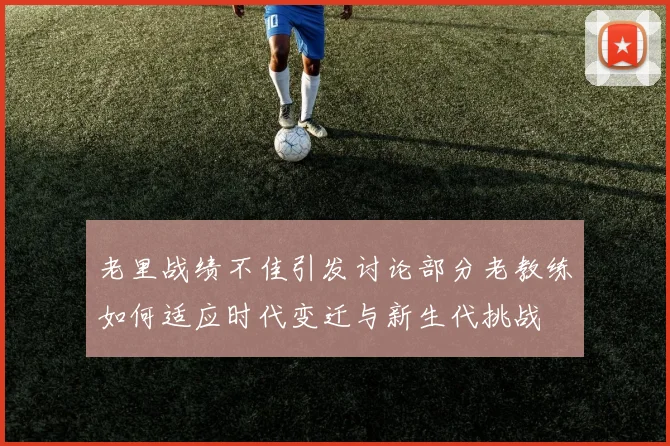 老里战绩不佳引发讨论部分老教练如何适应时代变迁与新生代挑战