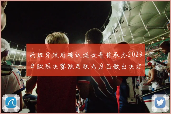 西班牙政府确认诺坎普将承办2029年欧冠决赛欧足联九月已做出决定