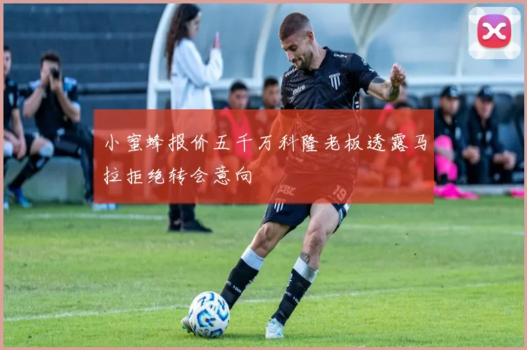 小蜜蜂报价五千万科隆老板透露马拉拒绝转会意向