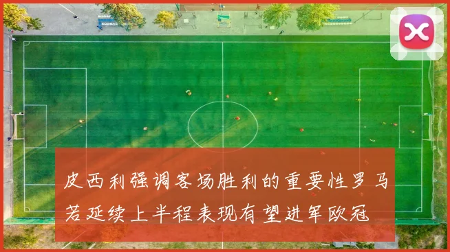 皮西利强调客场胜利的重要性罗马若延续上半程表现有望进军欧冠