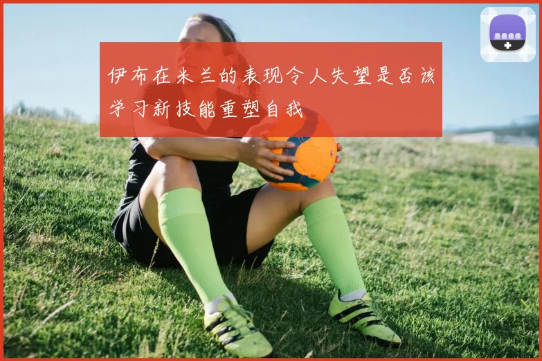 伊布在米兰的表现令人失望是否该学习新技能重塑自我
