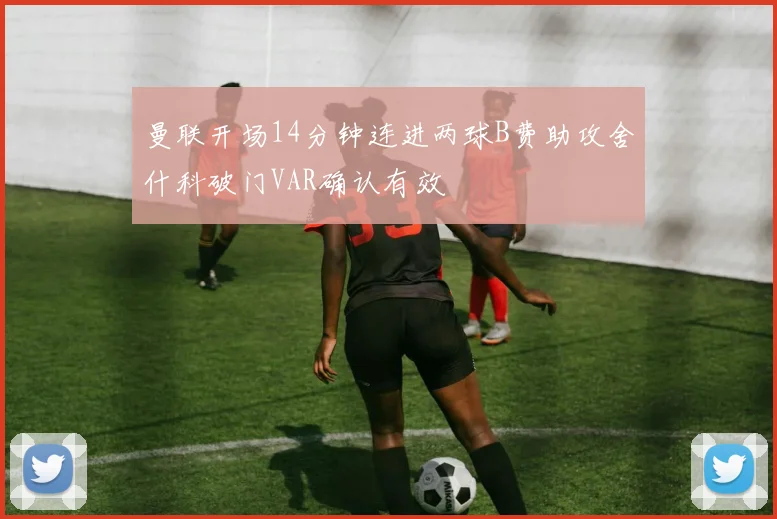 曼联开场14分钟连进两球B费助攻舍什科破门VAR确认有效