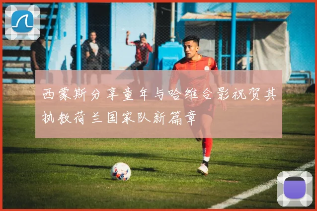 西蒙斯分享童年与哈维合影祝贺其执教荷兰国家队新篇章