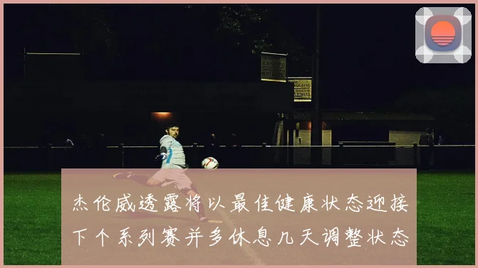 杰伦威透露将以最佳健康状态迎接下个系列赛并多休息几天调整状态