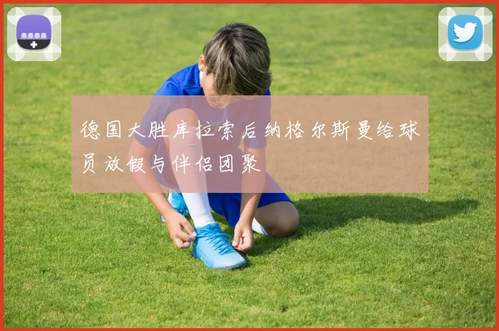 德国大胜库拉索后纳格尔斯曼给球员放假与伴侣团聚