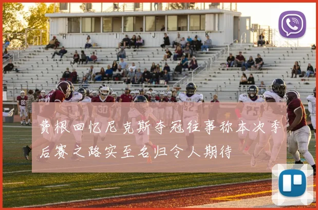 费根回忆尼克斯夺冠往事称本次季后赛之路实至名归令人期待