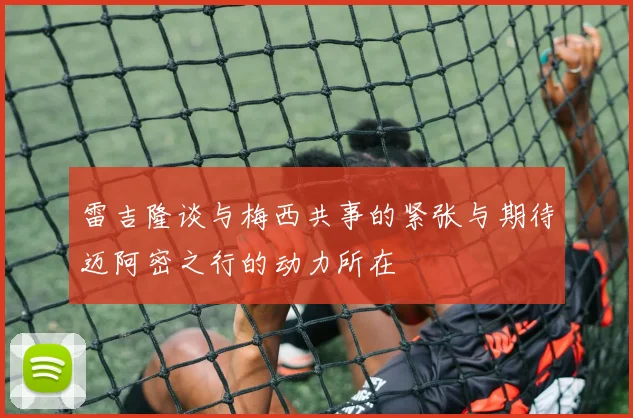 雷吉隆谈与梅西共事的紧张与期待迈阿密之行的动力所在