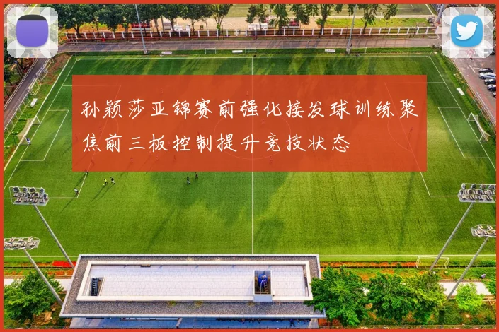 孙颖莎亚锦赛前强化接发球训练聚焦前三板控制提升竞技状态