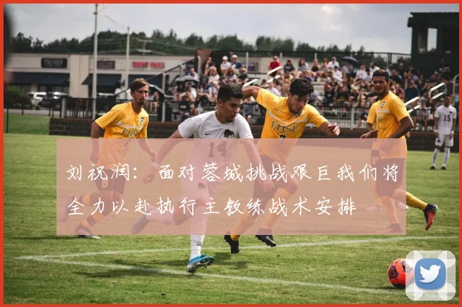 刘祝润：面对蓉城挑战艰巨我们将全力以赴执行主教练战术安排