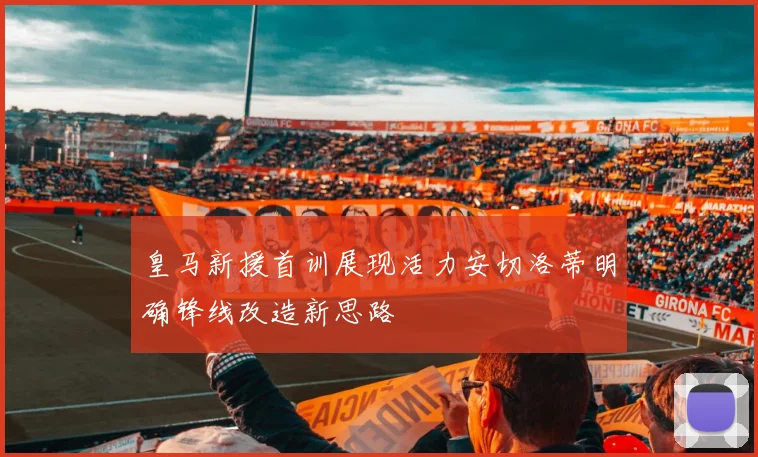 皇马新援首训展现活力安切洛蒂明确锋线改造新思路