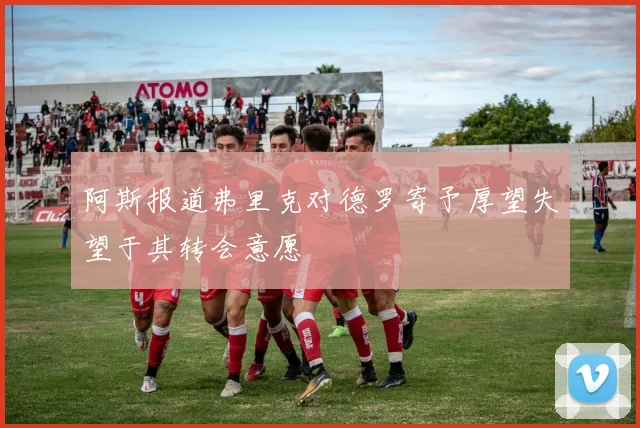 阿斯报道弗里克对德罗寄予厚望失望于其转会意愿