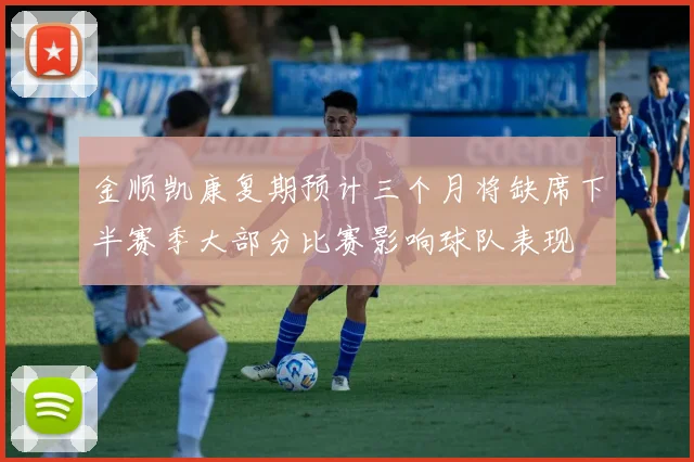金顺凯康复期预计三个月将缺席下半赛季大部分比赛影响球队表现
