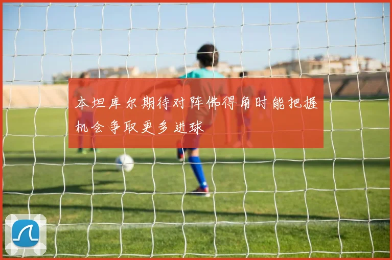 本坦库尔期待对阵佛得角时能把握机会争取更多进球