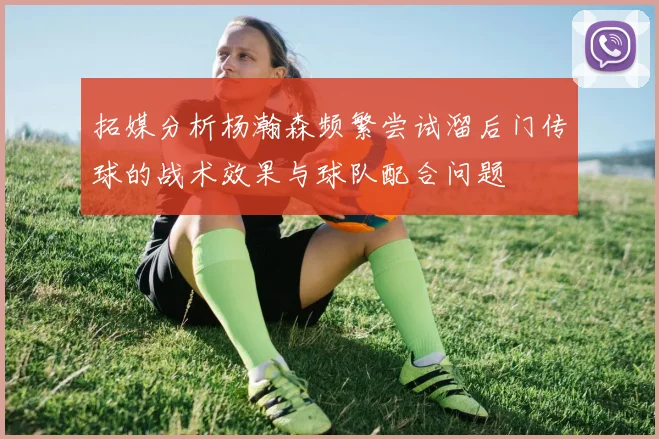 拓媒分析杨瀚森频繁尝试溜后门传球的战术效果与球队配合问题