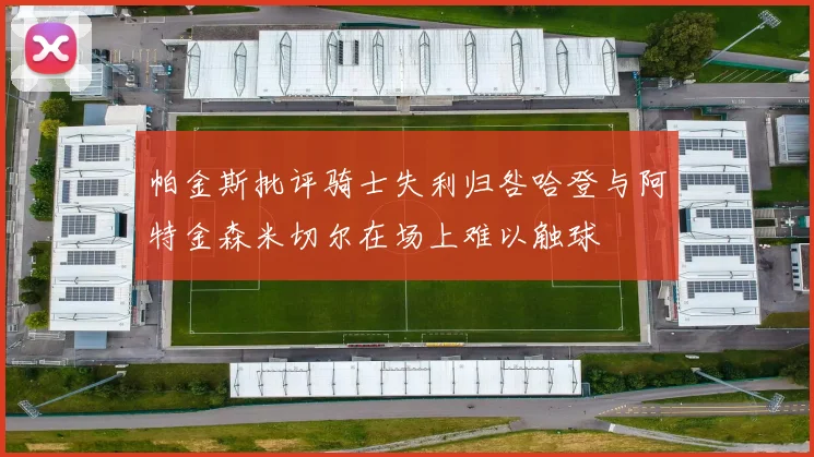 帕金斯批评骑士失利归咎哈登与阿特金森米切尔在场上难以触球