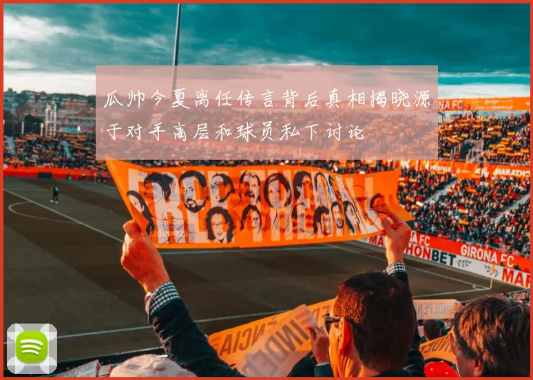 瓜帅今夏离任传言背后真相揭晓源于对手高层和球员私下讨论