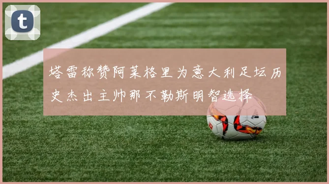 塔雷称赞阿莱格里为意大利足坛历史杰出主帅那不勒斯明智选择