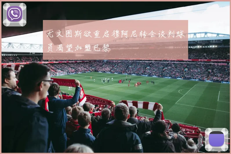 尤文图斯欲重启穆阿尼转会谈判球员渴望加盟巴黎