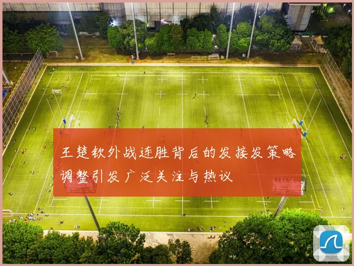 王楚钦外战连胜背后的发接发策略调整引发广泛关注与热议