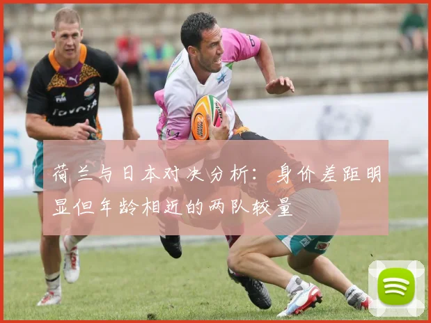 荷兰与日本对决分析：身价差距明显但年龄相近的两队较量